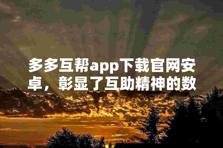多多互帮app下载官网安卓，彰显了互助精神的数字化表达。