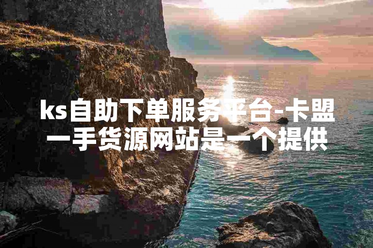 ks自助下单服务平台-卡盟一手货源网站是一个提供各种游戏点卡、会员服务的平台。