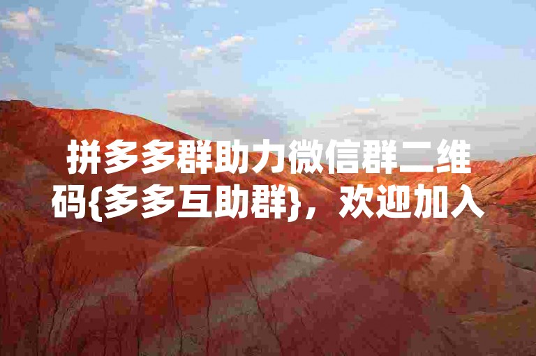拼多多群助力微信群二维码{多多互助群}，欢迎加入我们，一起享受购物的乐趣！