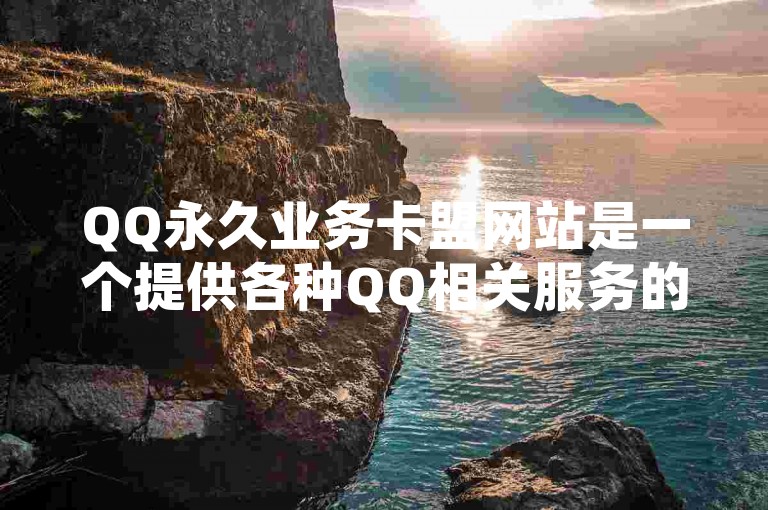 QQ永久业务卡盟网站是一个提供各种QQ相关服务的平台，包括会员、黄钻等业务的办理。