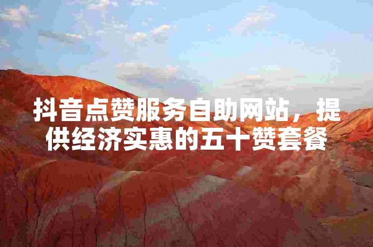 抖音点赞服务自助网站，提供经济实惠的五十赞套餐。