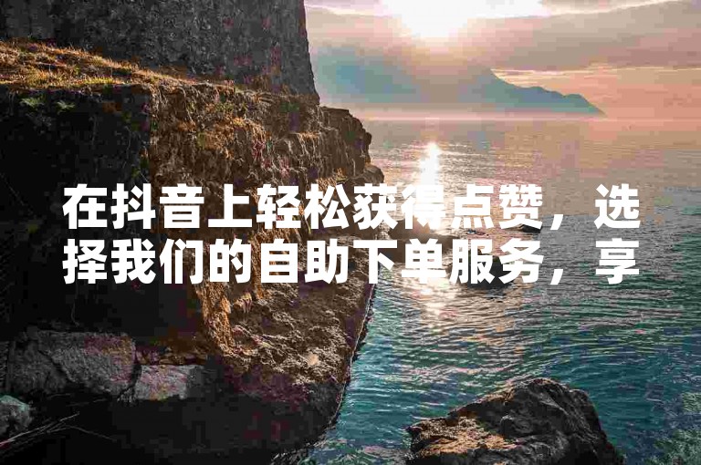 在抖音上轻松获得点赞，选择我们的自助下单服务，享受快手点赞增长的便捷与实惠。