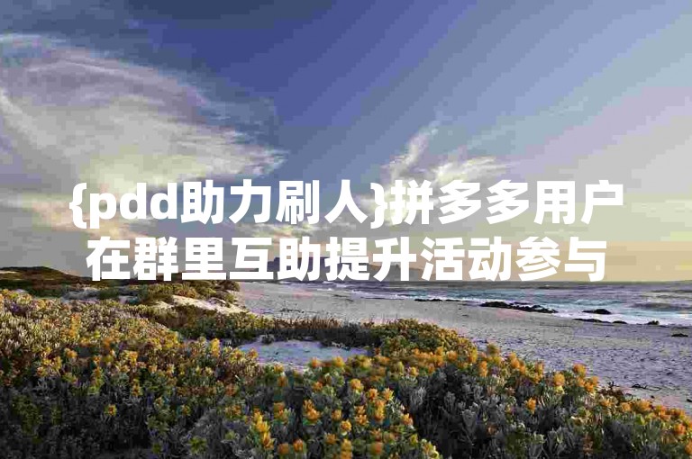 {pdd助力刷人}拼多多用户在群里互助提升活动参与度。