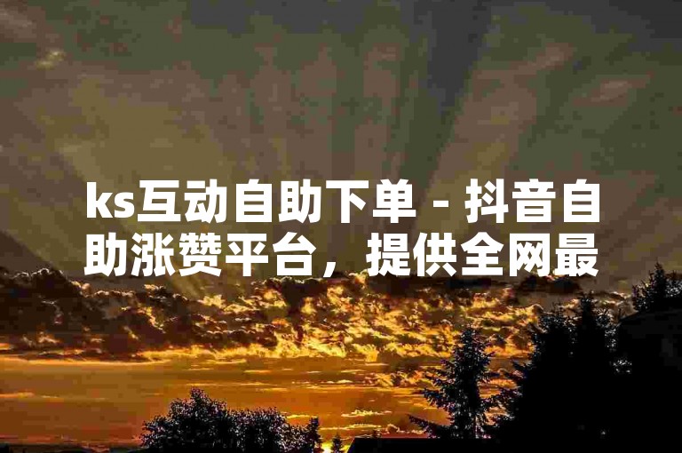 ks互动自助下单 - 抖音自助涨赞平台，提供全网最便捷的服务。