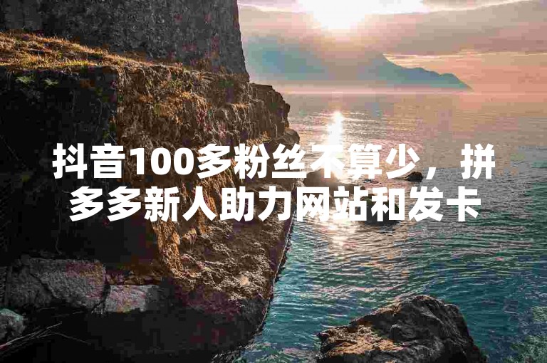 抖音100多粉丝不算少，拼多多新人助力网站和发卡网商城提供24小时免费下单服务。