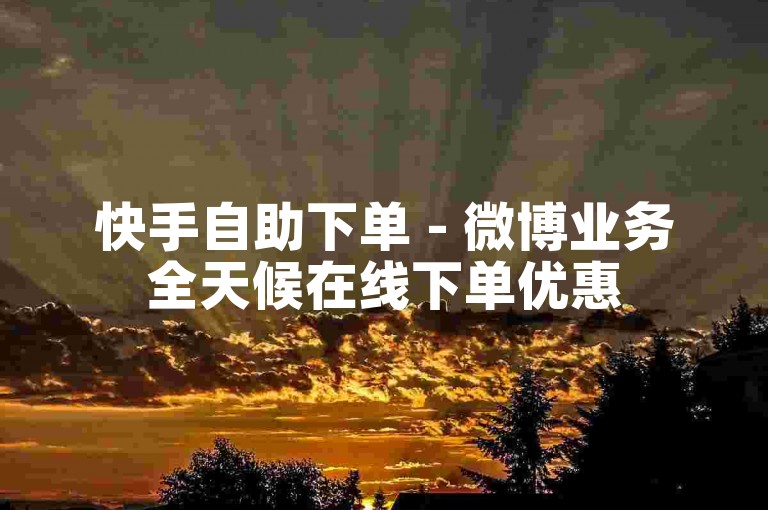 快手自助下单 - 微博业务全天候在线下单优惠