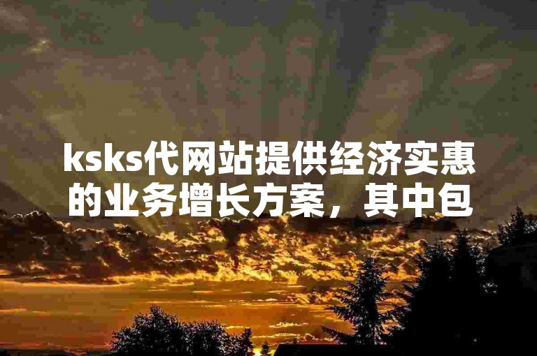 ksks代网站提供经济实惠的业务增长方案，其中包括快手双击服务的24小时自助平台，起价仅为10个。