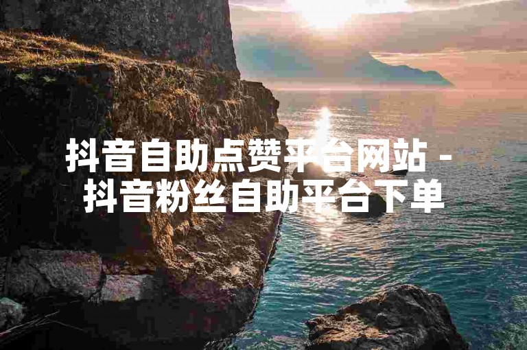 抖音自助点赞平台网站 - 抖音粉丝自助平台下单