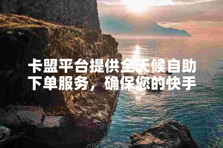 卡盟平台提供全天候自助下单服务，确保您的快手账号能迅速获得1000个赞，仅需1元。