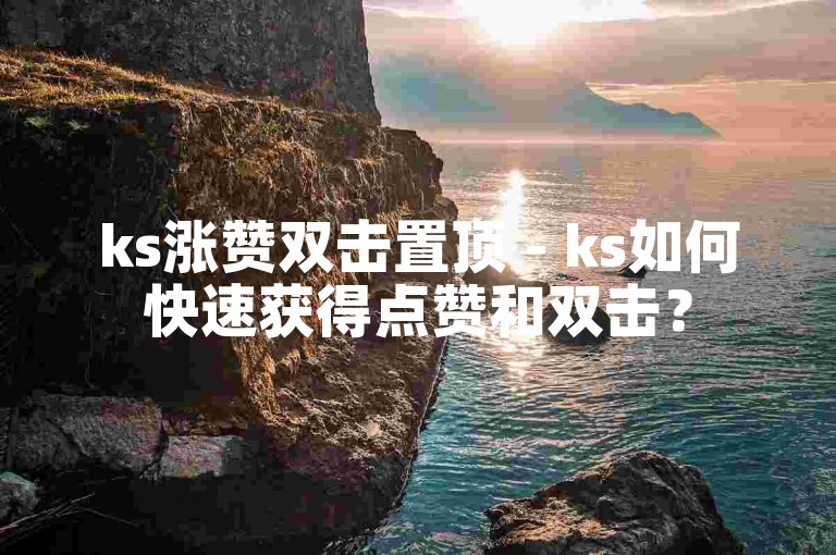 ks涨赞双击置顶 - ks如何快速获得点赞和双击？