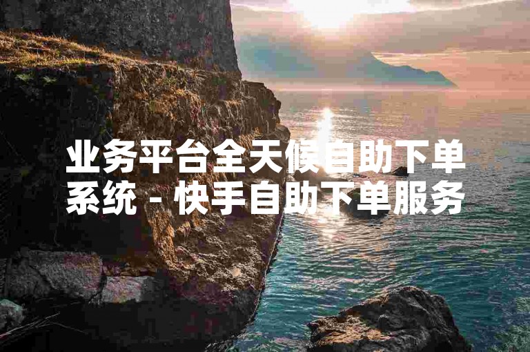 业务平台全天候自助下单系统 - 快手自助下单服务毅王
