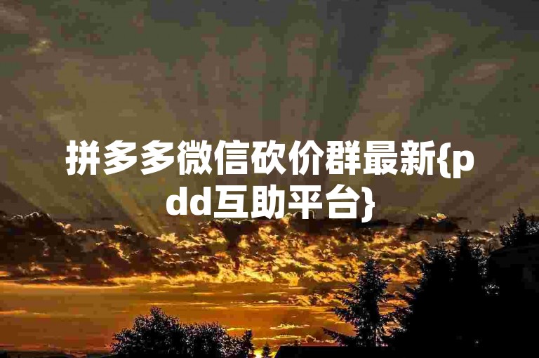 拼多多微信砍价群最新{pdd互助平台}