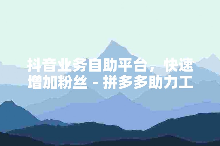 抖音业务自助平台，快速增加粉丝 - 拼多多助力工具下载链接 - 全天候快手服务优惠下单