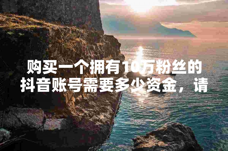 购买一个拥有10万粉丝的抖音账号需要多少资金，请咨询哔哩哔哩业务自助平台或淘宝粉丝增长服务，我们提供全天候的业务支持。