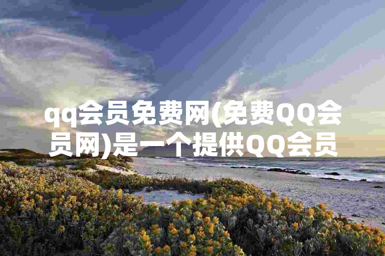 qq会员免费网(免费QQ会员网)是一个提供QQ会员服务的平台。