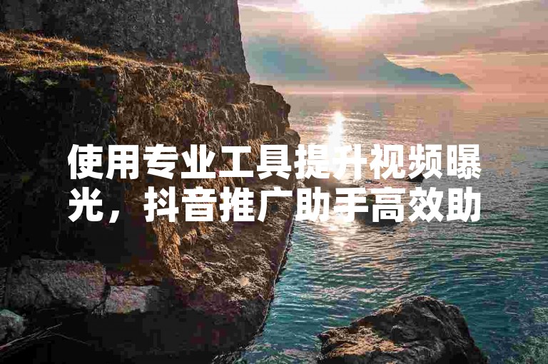 使用专业工具提升视频曝光，抖音推广助手高效助力账号增长。