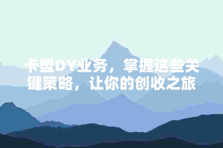 卡盟DY业务，掌握这些关键策略，让你的创收之旅更加顺畅！新手入门必看！
