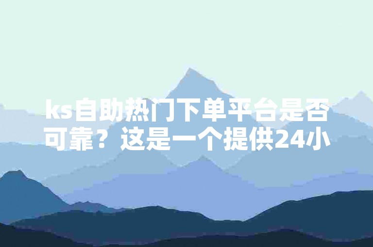 ks自助热门下单平台是否可靠？这是一个提供24小时秒单业务的专业平台。