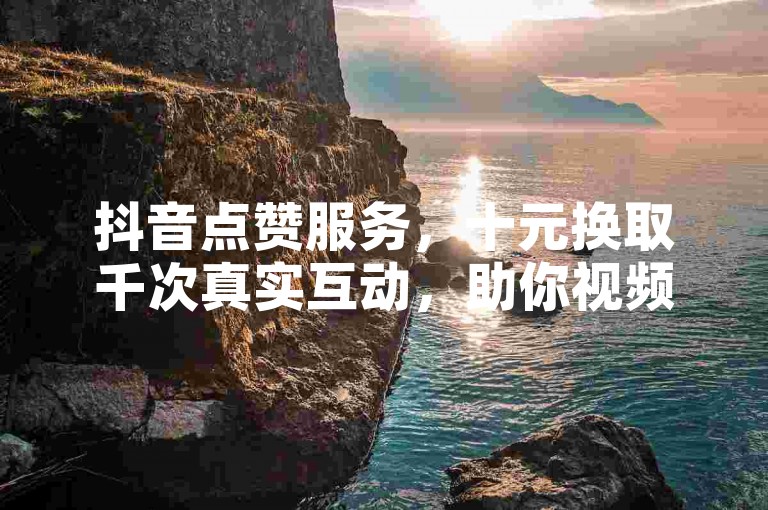 抖音点赞服务，十元换取千次真实互动，助你视频热度飙升。