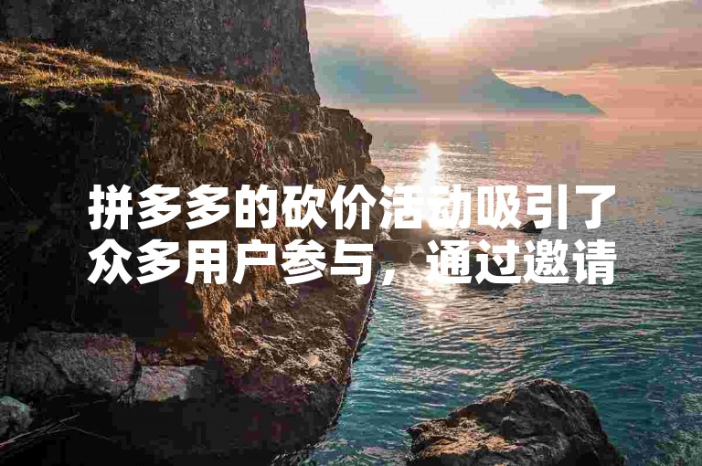 拼多多的砍价活动吸引了众多用户参与，通过邀请好友助力来降低商品价格。