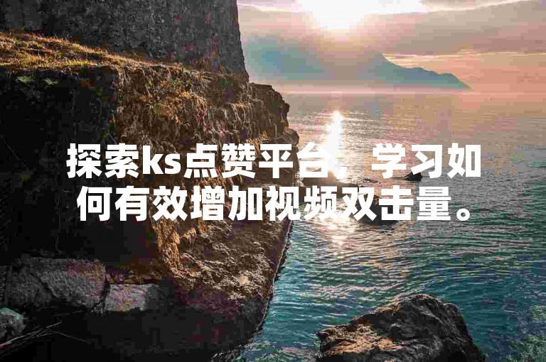 探索ks点赞平台，学习如何有效增加视频双击量。