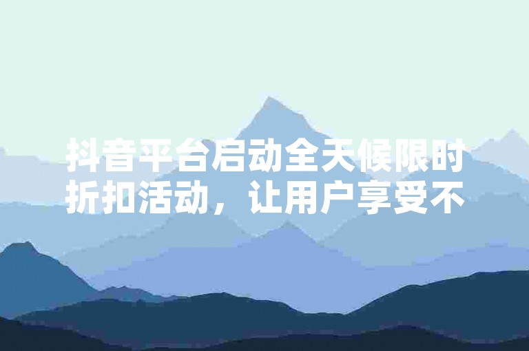 抖音平台启动全天候限时折扣活动，让用户享受不间断的优惠购物体验。