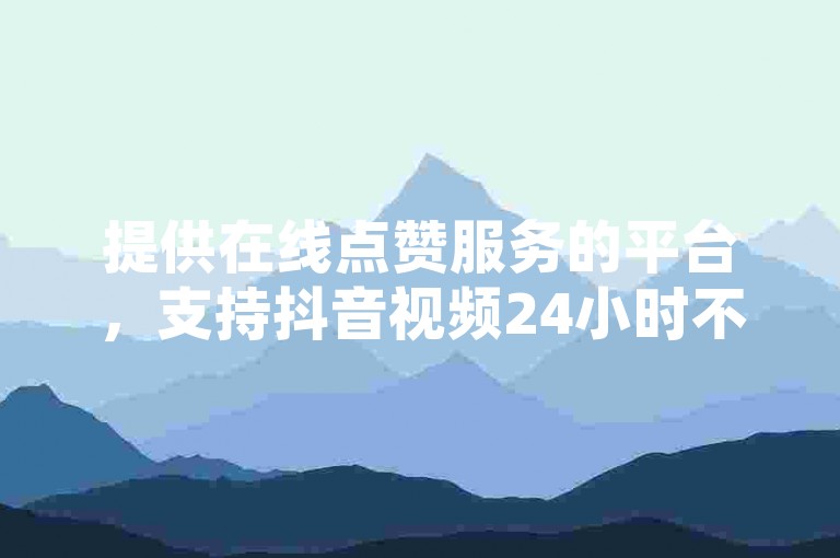 提供在线点赞服务的平台，支持抖音视频24小时不间断自助购买双击。