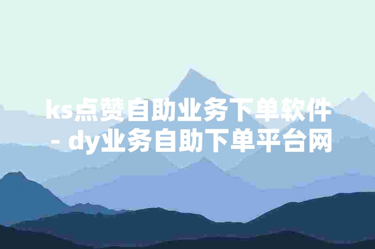 ks点赞自助业务下单软件 - dy业务自助下单平台网站江西，提供便捷的社交媒体服务。