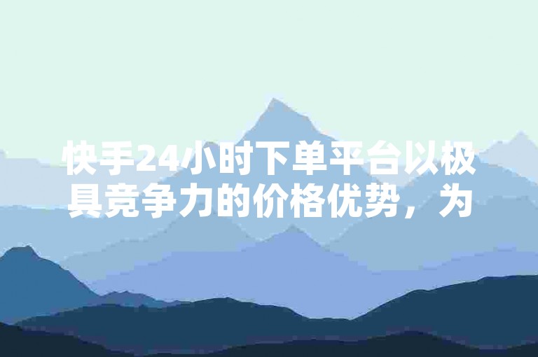 快手24小时下单平台以极具竞争力的价格优势，为用户提供了丰富多样的商品选择，确保消费者能享受到最低价的购物体验。