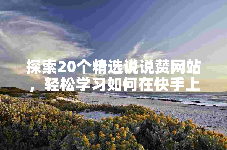 探索20个精选说说赞网站，轻松学习如何在快手上自助下单并快速发货的简便步骤。