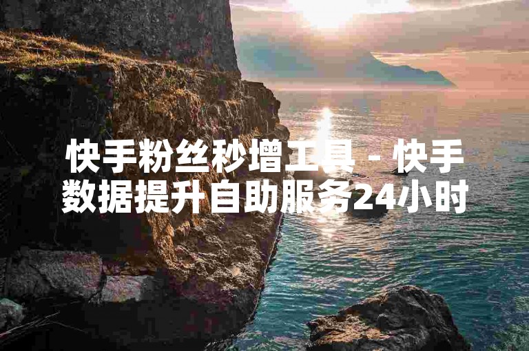 快手粉丝秒增工具 - 快手数据提升自助服务24小时在线。