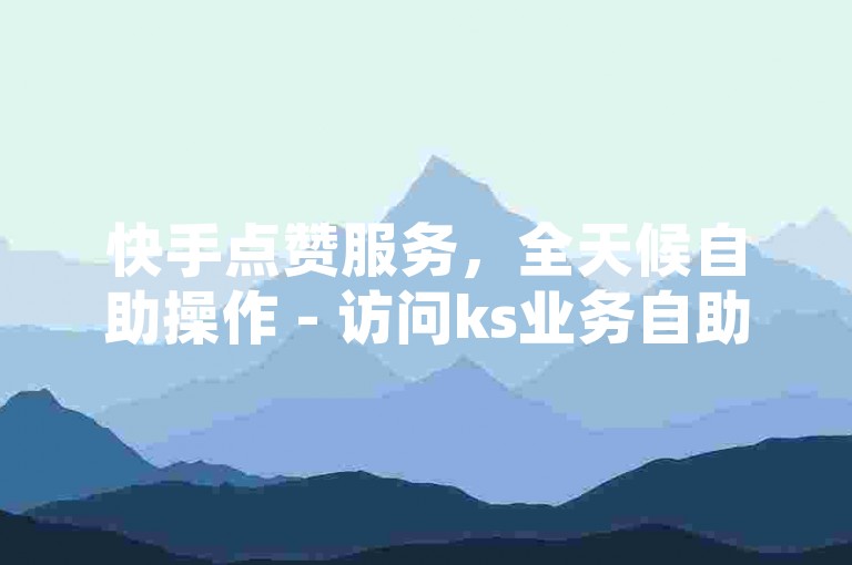 快手点赞服务，全天候自助操作 - 访问ks业务自助平台丰易，轻松获得点赞支持。