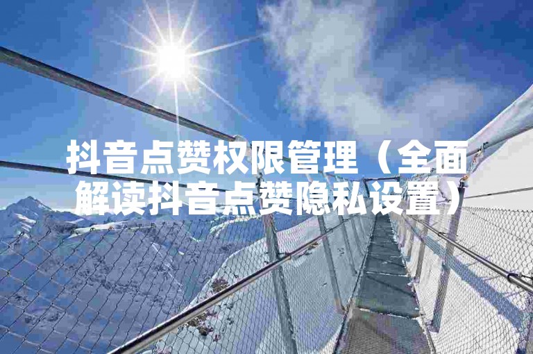 抖音点赞权限管理（全面解读抖音点赞隐私设置）