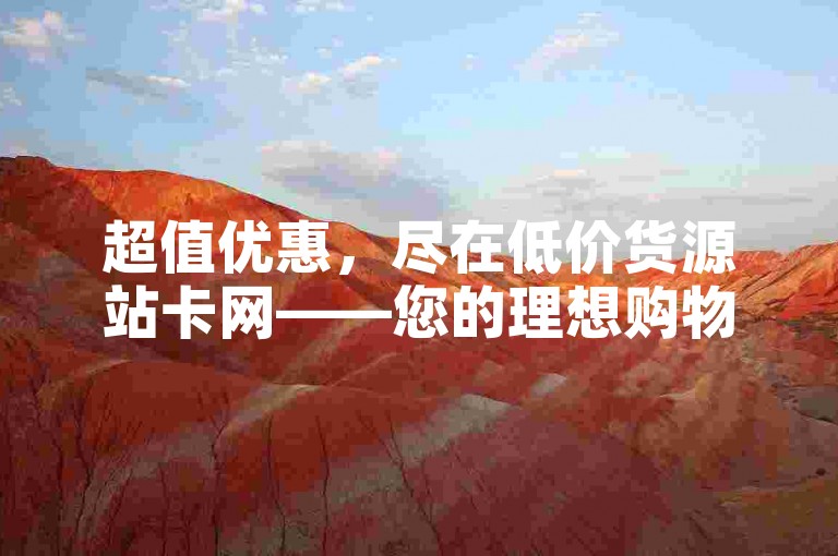超值优惠，尽在低价货源站卡网——您的理想购物圣地！