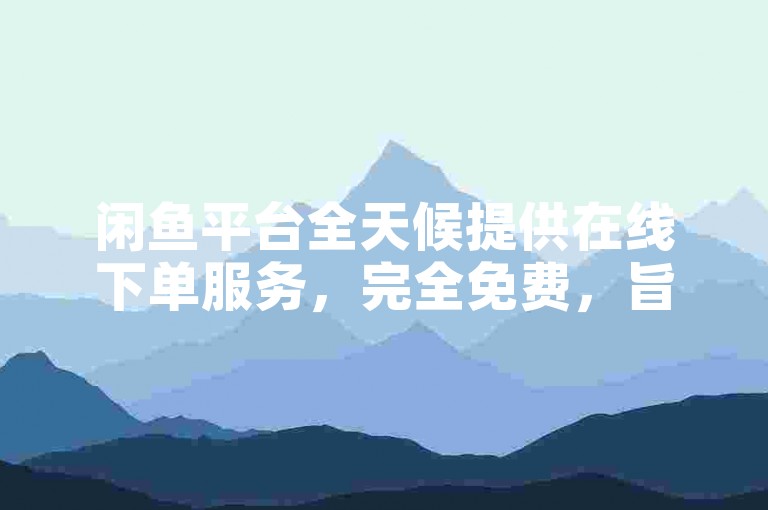闲鱼平台全天候提供在线下单服务，完全免费，旨在为用户带来便捷高效的购物体验。