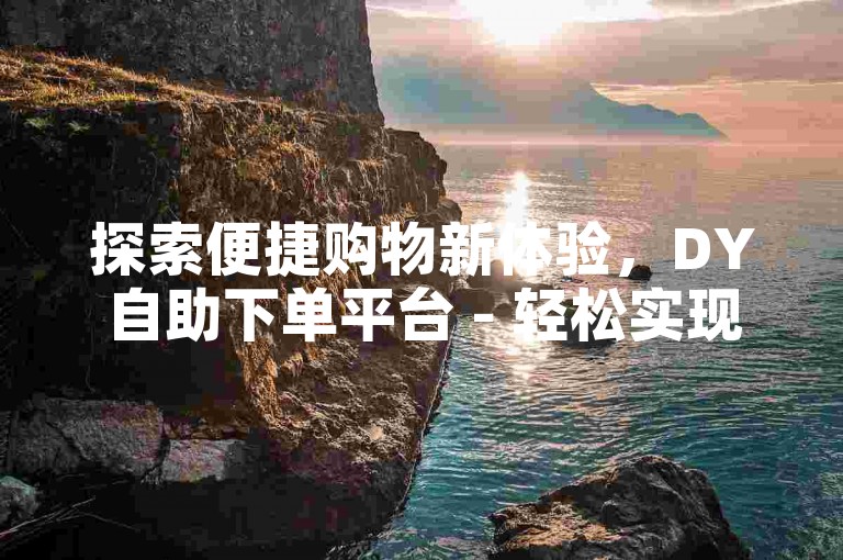 探索便捷购物新体验，DY自助下单平台 - 轻松实现微信支付的卡盟业务自助服务。