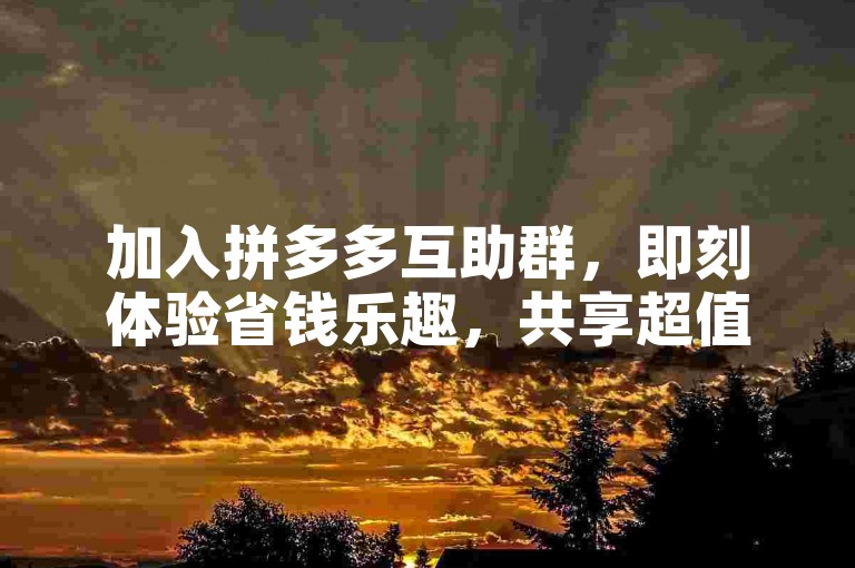 加入拼多多互助群，即刻体验省钱乐趣，共享超值优惠。