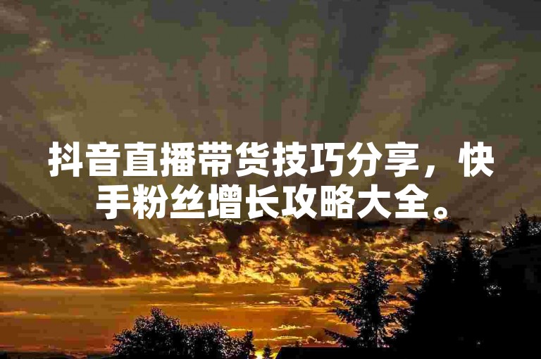 抖音直播带货技巧分享，快手粉丝增长攻略大全。