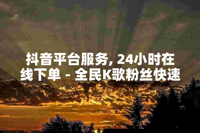 抖音平台服务, 24小时在线下单 - 全民K歌粉丝快速增长 - 超值一元特惠