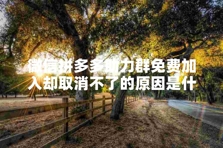 微信拼多多助力群免费加入却取消不了的原因是什么？详细解析及应对方法。