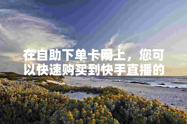 在自助下单卡网上，您可以快速购买到快手直播的仿真人气服务，轻松提升直播间的观众数量至200人。