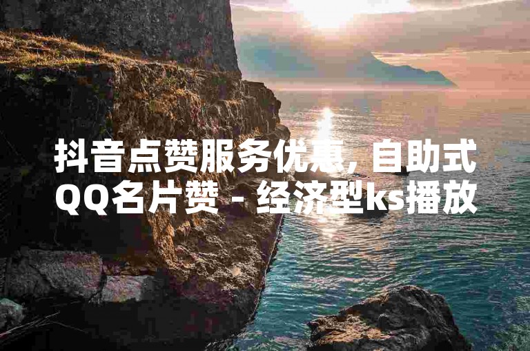 抖音点赞服务优惠, 自助式QQ名片赞 - 经济型ks播放量平台 - 全民K歌业务特惠