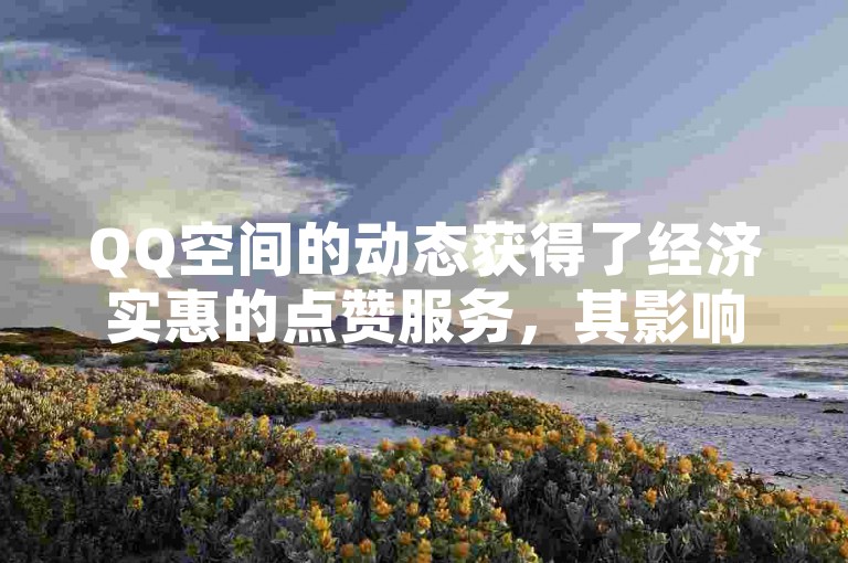 QQ空间的动态获得了经济实惠的点赞服务，其影响力持久不衰。