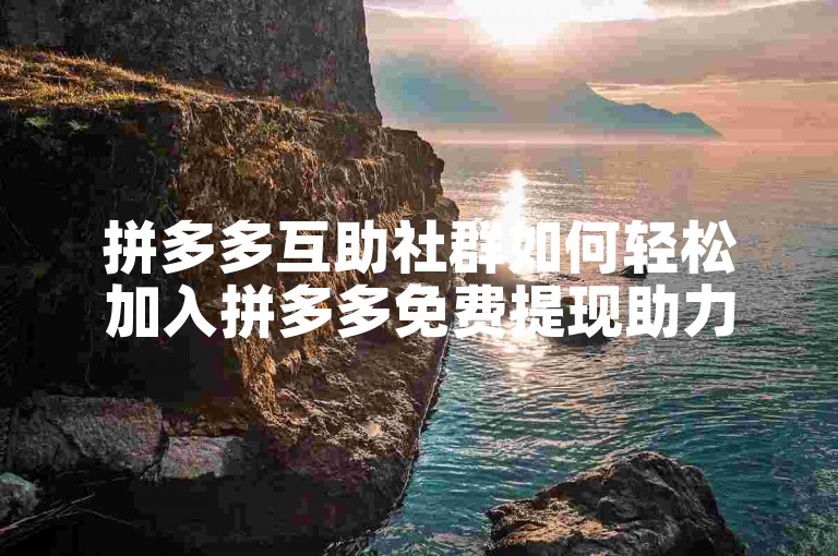 拼多多互助社群如何轻松加入拼多多免费提现助力群？