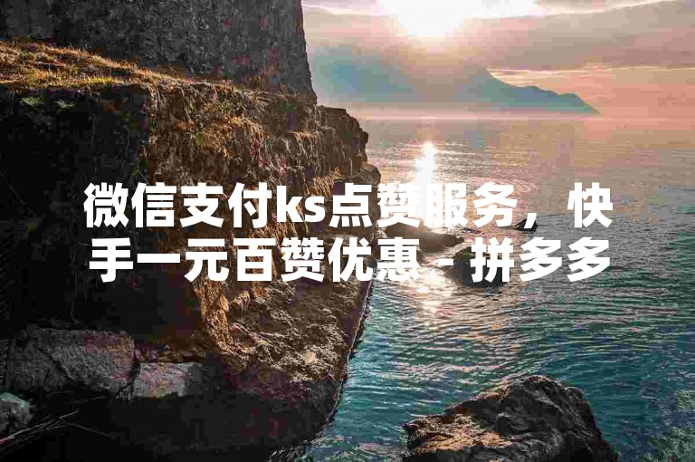 微信支付ks点赞服务，快手一元百赞优惠 - 拼多多助力软件神器 - 抖音快手业务平台。