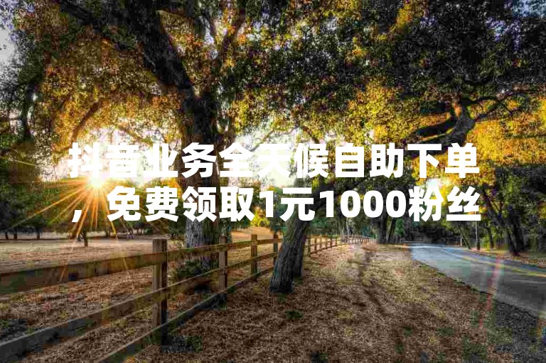 抖音业务全天候自助下单，免费领取1元1000粉丝优惠，和平精英卡盟助力您的游戏之旅。