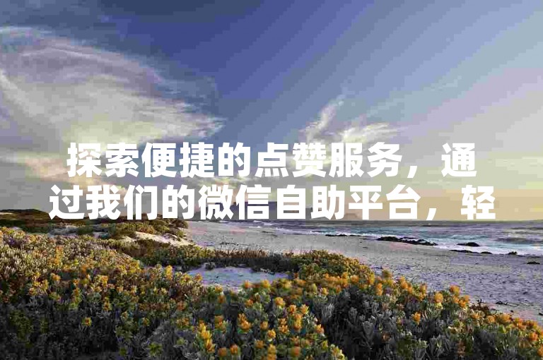 探索便捷的点赞服务，通过我们的微信自助平台，轻松实现快手视频的快速涨赞。