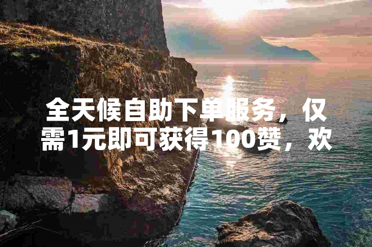 全天候自助下单服务，仅需1元即可获得100赞，欢迎体验我们的自助下单网站。