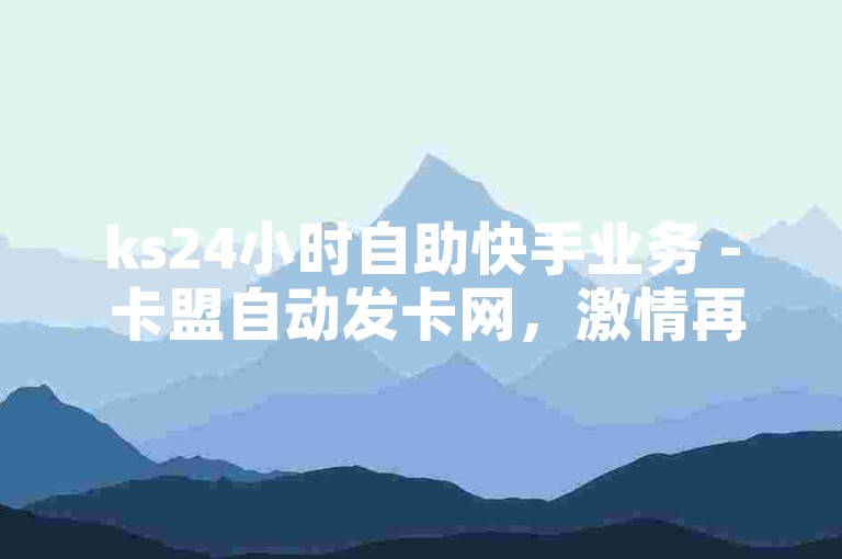 ks24小时自助快手业务 - 卡盟自动发卡网，激情再续！