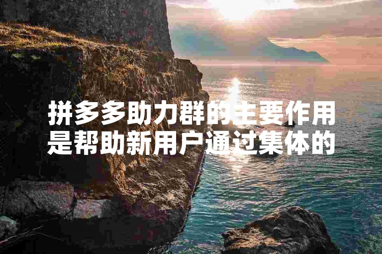 拼多多助力群的主要作用是帮助新用户通过集体的力量完成各种任务或挑战，以获得优惠或奖励。